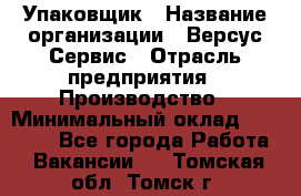 Упаковщик › Название организации ­ Версус Сервис › Отрасль предприятия ­ Производство › Минимальный оклад ­ 24 000 - Все города Работа » Вакансии   . Томская обл.,Томск г.